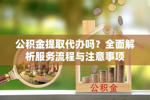 大内公积金提取代办吗？全面解析服务流程与注意事项