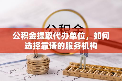 大内公积金提取代办单位，如何选择靠谱的服务机构