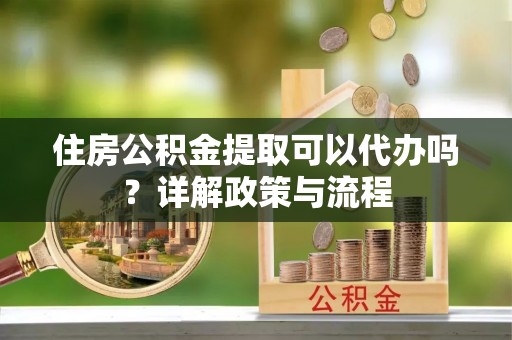 大内住房公积金提取可以代办吗？详解政策与流程
