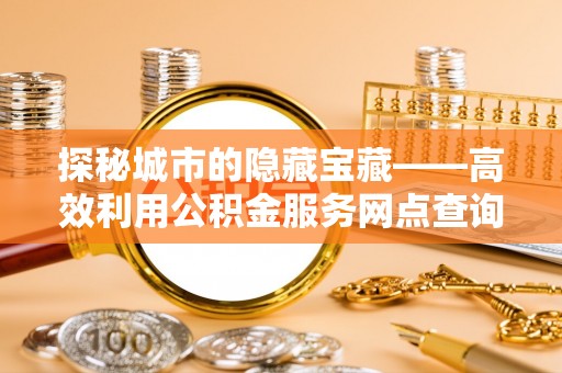 大内探秘城市的隐藏宝藏——高效利用公积金服务网点查询提升生活品质