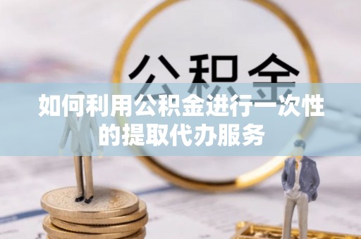 大内如何利用公积金进行一次性的提取代办服务