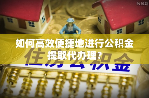 大内如何高效便捷地进行公积金提取代办理？