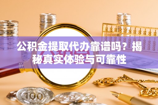 大内公积金提取代办靠谱吗？揭秘真实体验与可靠性