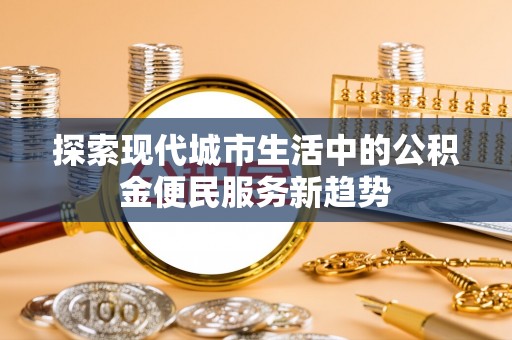 大内探索现代城市生活中的公积金便民服务新趋势