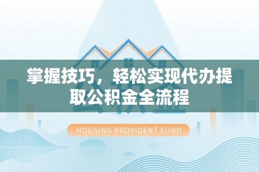 大内掌握技巧，轻松实现代办提取公积金全流程