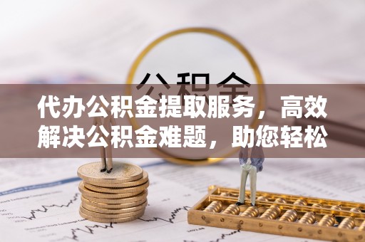 大内代办公积金提取服务，高效解决公积金难题，助您轻松理财
