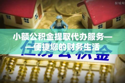 大内小额公积金提取代办服务——便捷您的财务生活