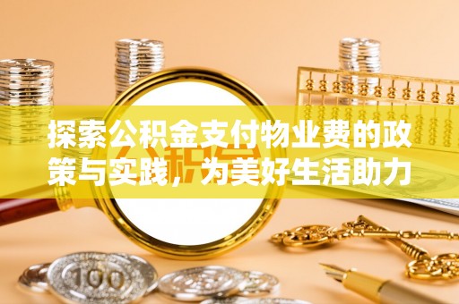 大内探索公积金支付物业费的政策与实践，为美好生活助力