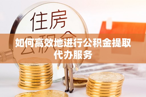 大内如何高效地进行公积金提取代办服务