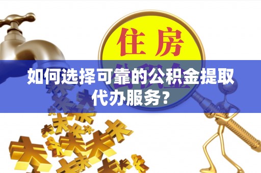 大内如何选择可靠的公积金提取代办服务？