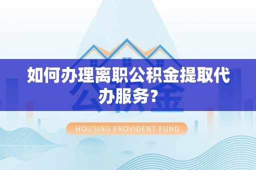 大内如何办理离职公积金提取代办服务？