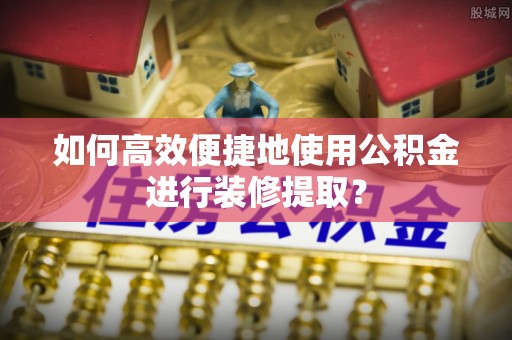 大内如何高效便捷地使用公积金进行装修提取？
