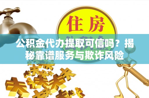 大内公积金代办提取可信吗？揭秘靠谱服务与欺诈风险