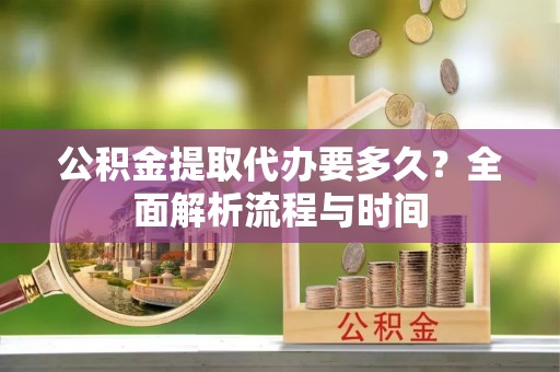 大内公积金提取代办要多久？全面解析流程与时间