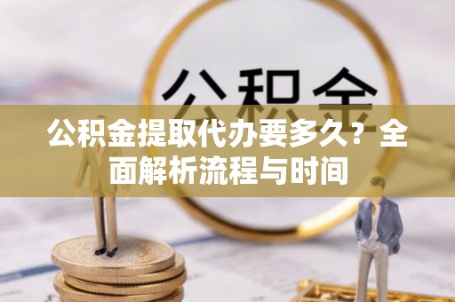 大内公积金提取代办要多久？全面解析流程与时间